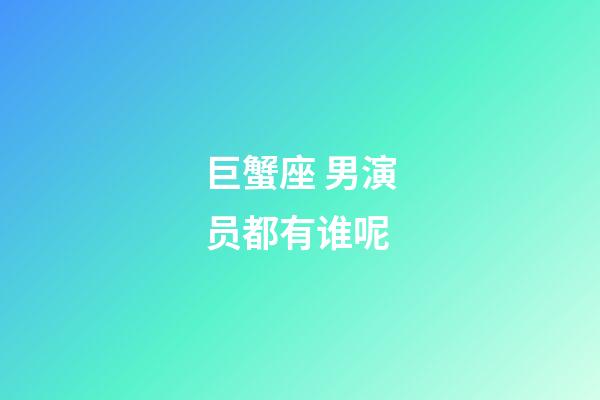 巨蟹座 男演员都有谁呢